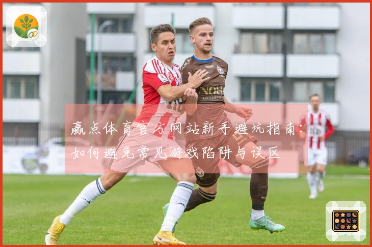 赢点体育官方网站新手避坑指南：如何避免常见游戏陷阱与误区
