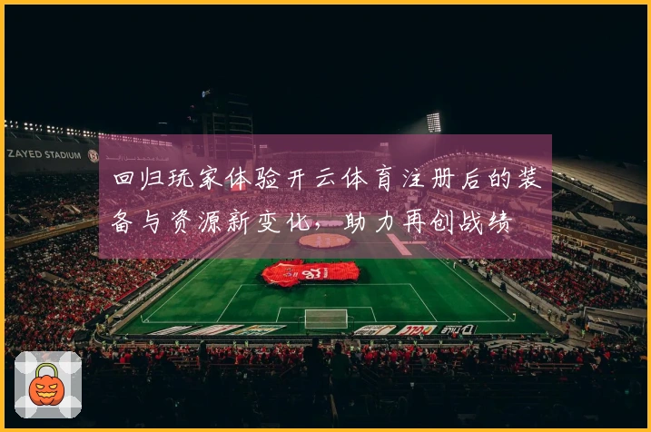 回归玩家体验开云体育注册后的装备与资源新变化，助力再创战绩