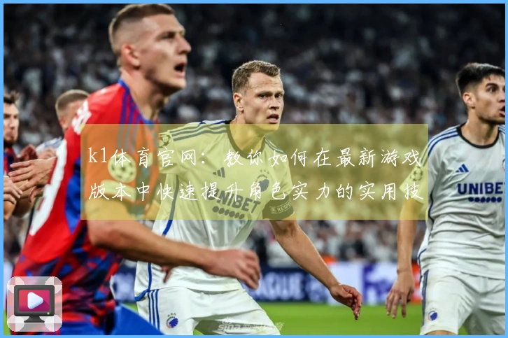 k1体育官网：教你如何在最新游戏版本中快速提升角色实力的实用技巧