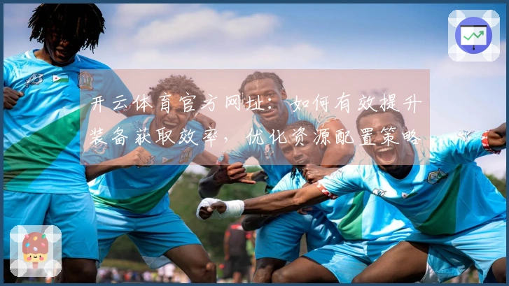 开云体育官方网址：如何有效提升装备获取效率，优化资源配置策略