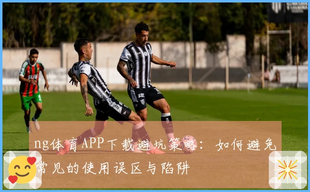 ng体育APP下载避坑策略：如何避免常见的使用误区与陷阱