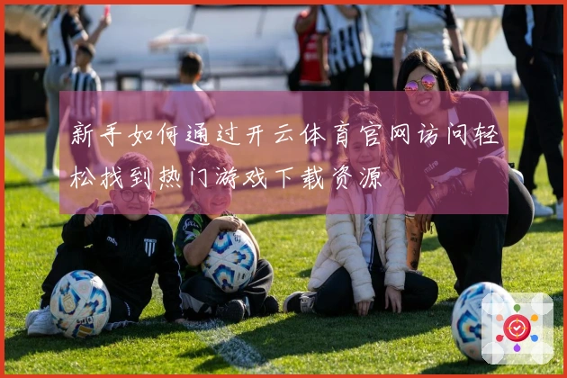 新手如何通过开云体育官网访问轻松找到热门游戏下载资源