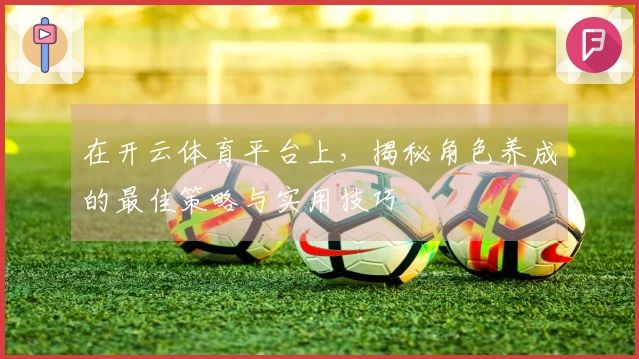 在开云体育平台上，揭秘角色养成的最佳策略与实用技巧