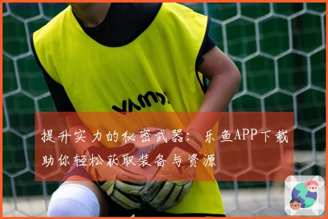 提升实力的秘密武器：乐鱼APP下载助你轻松获取装备与资源