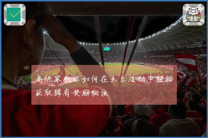 老玩家教你如何在米乐活动中轻松获取稀有奖励秘诀