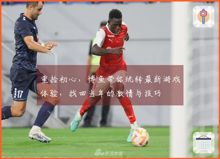 重拾初心，博鱼带你玩转最新游戏体验，找回当年的激情与技巧