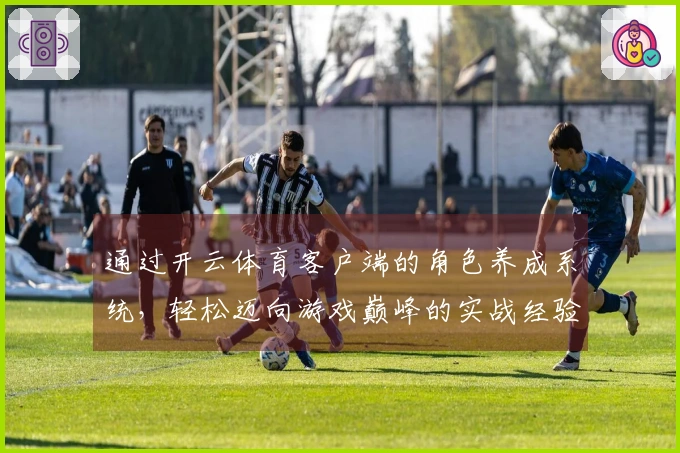 通过开云体育客户端的角色养成系统，轻松迈向游戏巅峰的实战经验分享