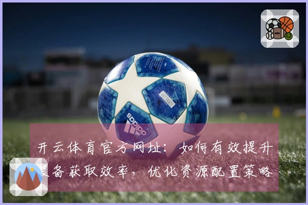 开云体育官方网址：如何有效提升装备获取效率，优化资源配置策略