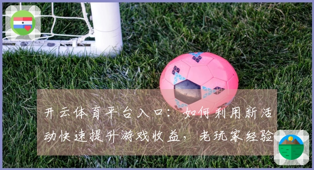 开云体育平台入口：如何利用新活动快速提升游戏收益，老玩家经验分享