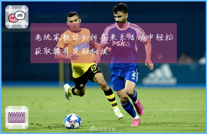 老玩家教你如何在米乐活动中轻松获取稀有奖励秘诀