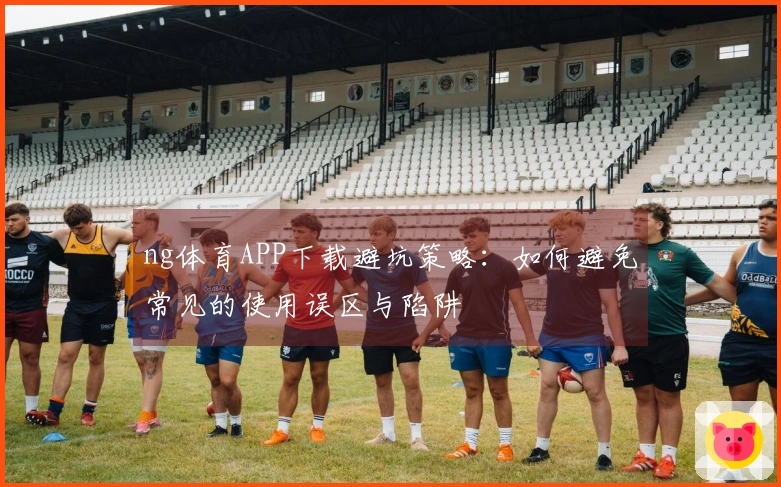 ng体育APP下载避坑策略：如何避免常见的使用误区与陷阱