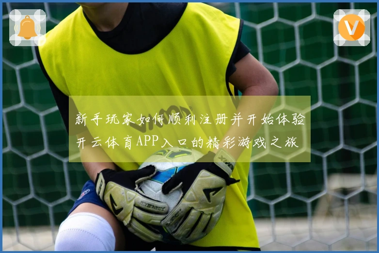 新手玩家如何顺利注册并开始体验开云体育APP入口的精彩游戏之旅