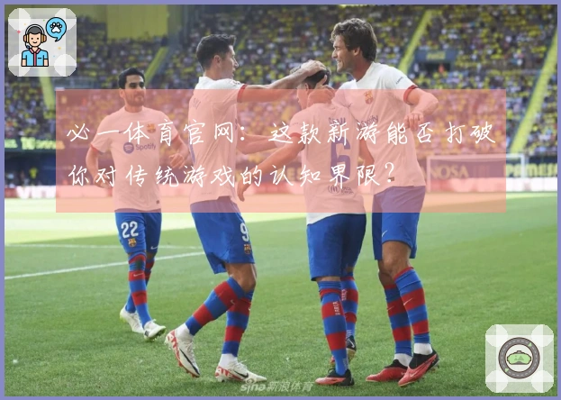 必一体育官网：这款新游能否打破你对传统游戏的认知界限？