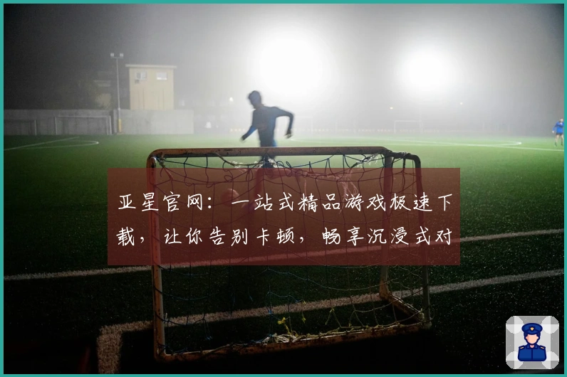 亚星官网：一站式精品游戏极速下载，让你告别卡顿，畅享沉浸式对战快感！