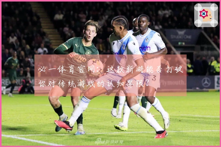 必一体育官网：这款新游能否打破你对传统游戏的认知界限？