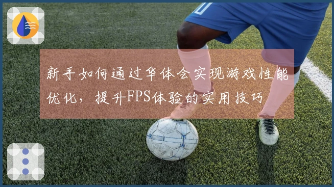 新手如何通过华体会实现游戏性能优化，提升FPS体验的实用技巧