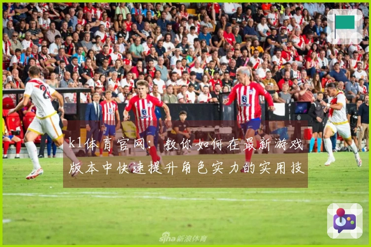 k1体育官网：教你如何在最新游戏版本中快速提升角色实力的实用技巧