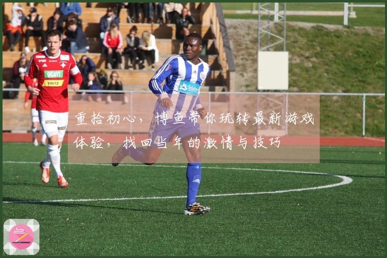 重拾初心，博鱼带你玩转最新游戏体验，找回当年的激情与技巧